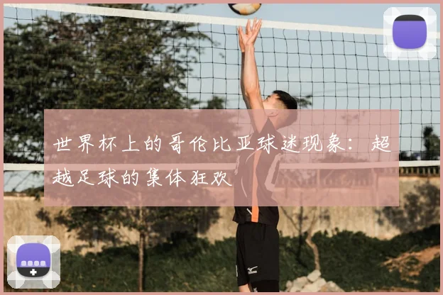 世界杯上的哥伦比亚球迷现象：超越足球的集体狂欢