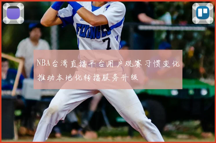 NBA台湾直播平台用户观赛习惯变化推动本地化转播服务升级