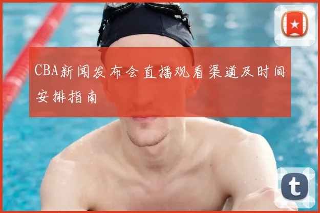 CBA新闻发布会直播观看渠道及时间安排指南