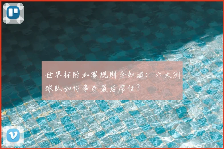 世界杯附加赛规则全知道：六大洲球队如何争夺最后席位？