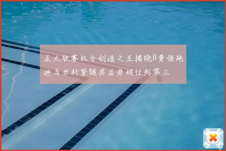 五大联赛机会创造之王揭晓B费领跑迪马尔科紧随其后劳姆位列第三