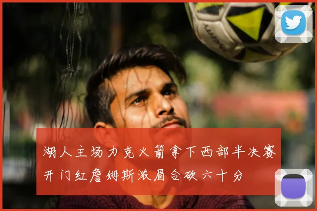 湖人主场力克火箭拿下西部半决赛开门红詹姆斯浓眉合砍六十分