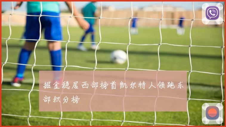 掘金稳居西部榜首凯尔特人领跑东部积分榜