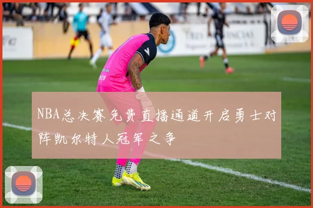 NBA总决赛免费直播通道开启勇士对阵凯尔特人冠军之争