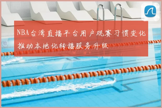 NBA台湾直播平台用户观赛习惯变化推动本地化转播服务升级