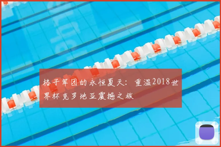 格子军团的永恒夏天：重温2018世界杯克罗地亚震撼之旅
