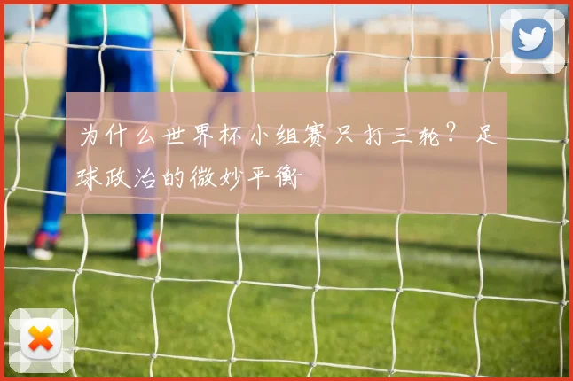 为什么世界杯小组赛只打三轮？足球政治的微妙平衡