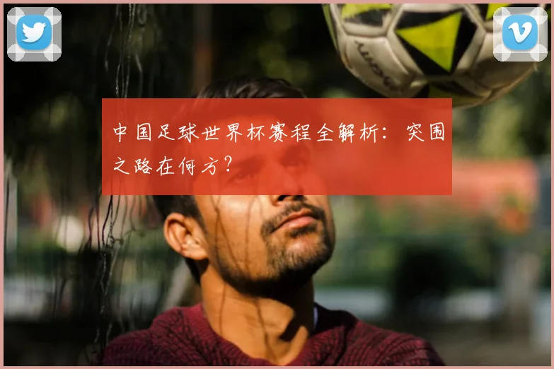 中国足球世界杯赛程全解析：突围之路在何方？