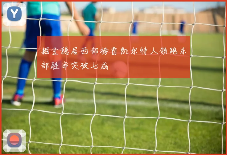 掘金稳居西部榜首凯尔特人领跑东部胜率突破七成
