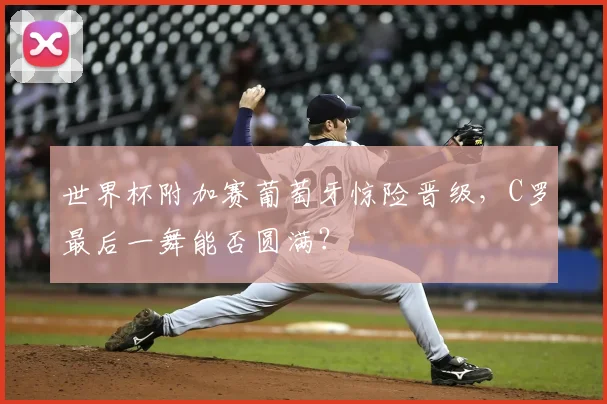 世界杯附加赛葡萄牙惊险晋级,C罗最后一舞能否圆满?