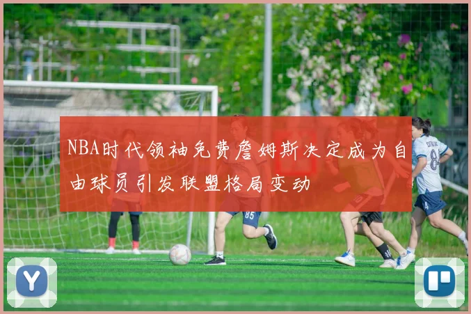 NBA时代领袖免费詹姆斯决定成为自由球员引发联盟格局变动