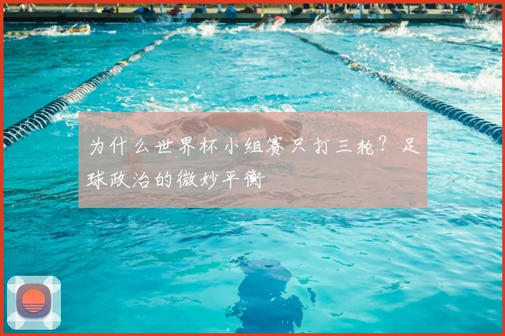 为什么世界杯小组赛只打三轮？足球政治的微妙平衡