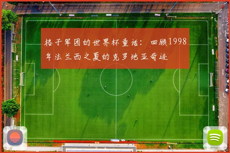 格子军团的世界杯童话：回顾1998年法兰西之夏的克罗地亚奇迹