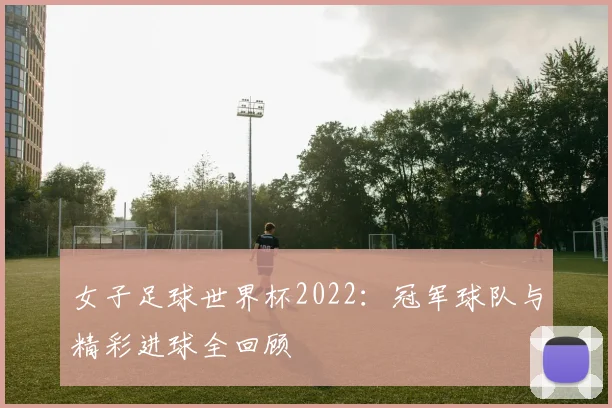 女子足球世界杯2022：冠军球队与精彩进球全回顾