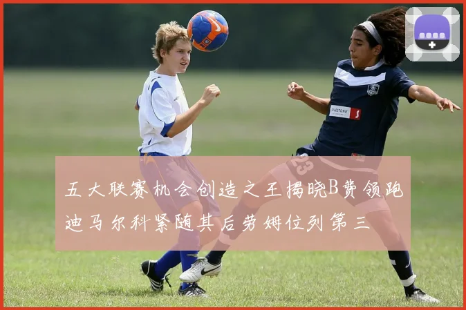 五大联赛机会创造之王揭晓B费领跑迪马尔科紧随其后劳姆位列第三