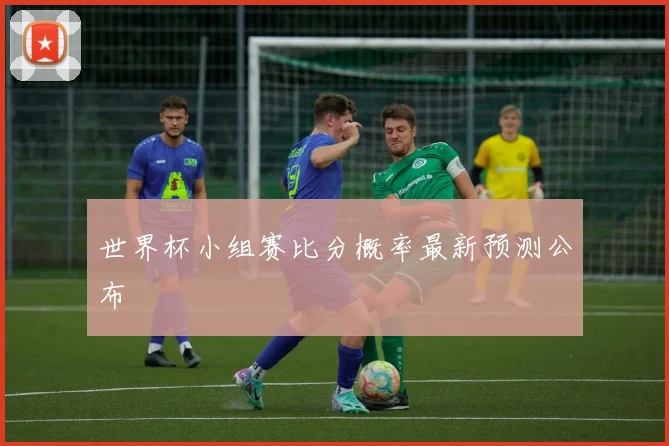 世界杯小组赛比分概率最新预测公布