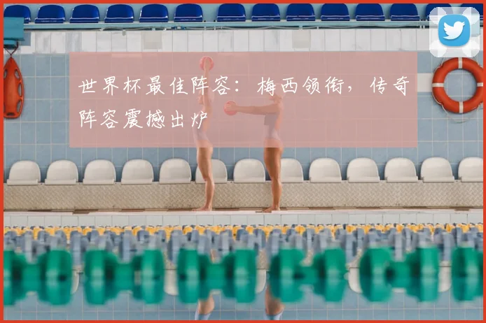 世界杯最佳阵容：梅西领衔，传奇阵容震撼出炉