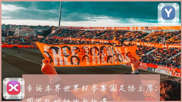 专访本界世界杯参赛国足协主席：国家队的挑战与机遇