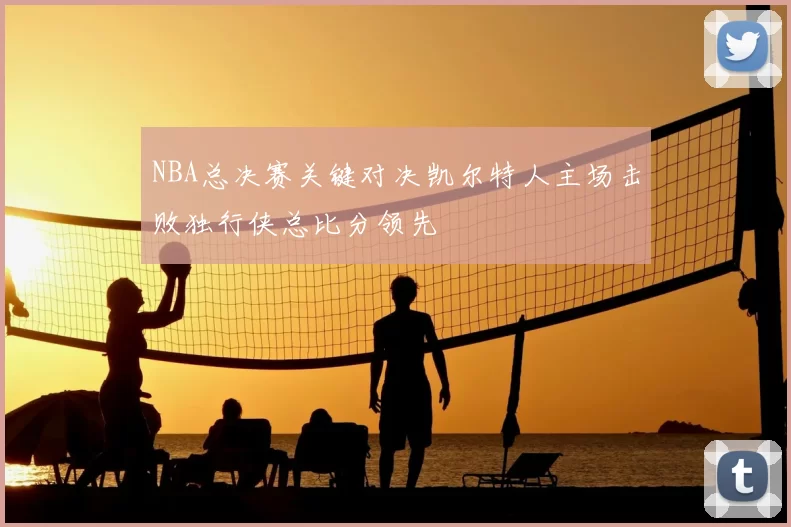 NBA总决赛关键对决凯尔特人主场击败独行侠总比分领先