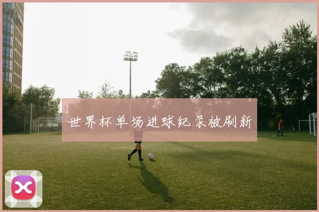 世界杯单场进球纪录被刷新