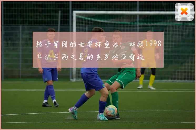 格子军团的世界杯童话：回顾1998年法兰西之夏的克罗地亚奇迹