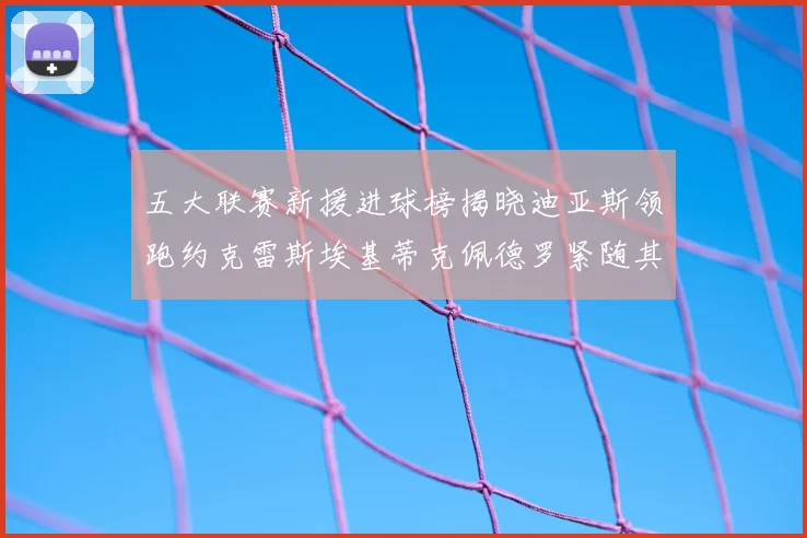 五大联赛新援进球榜揭晓迪亚斯领跑约克雷斯埃基蒂克佩德罗紧随其后