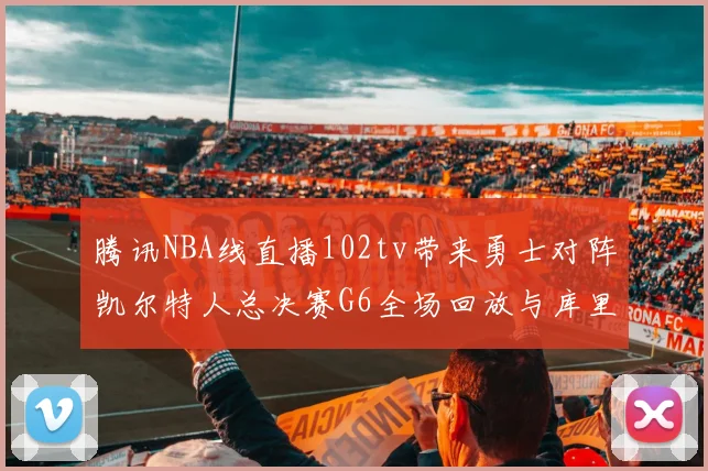 腾讯NBA线直播102tv带来勇士对阵凯尔特人总决赛G6全场回放与库里FMVP表现