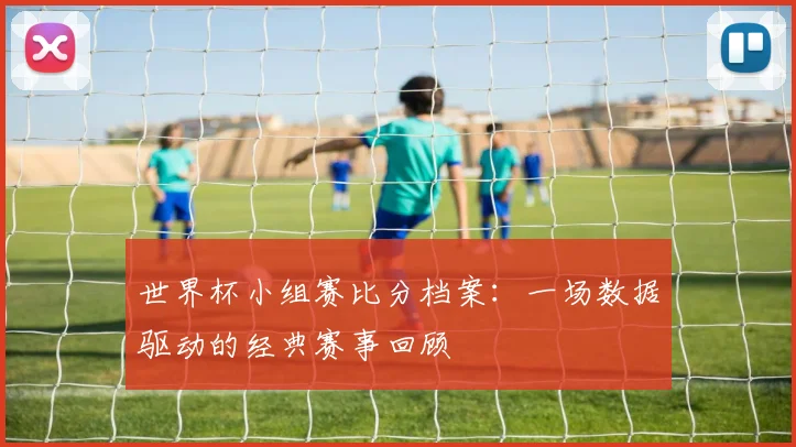 世界杯小组赛比分档案:一场数据驱动的经典赛事回顾