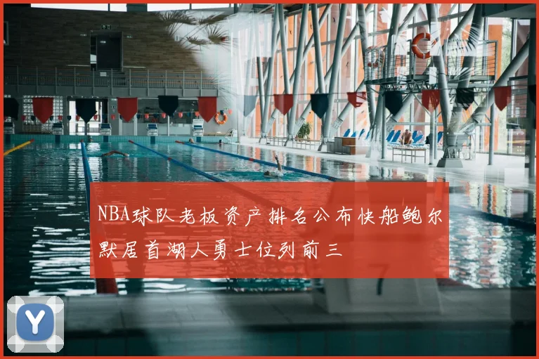 NBA球队老板资产排名公布快船鲍尔默居首湖人勇士位列前三