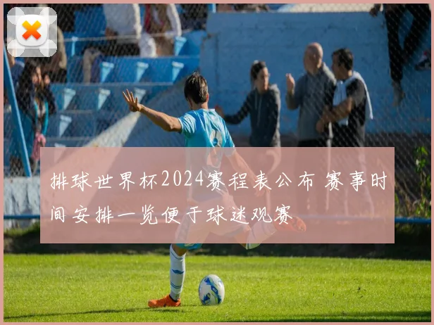 排球世界杯2024赛程表公布 赛事时间安排一览便于球迷观赛