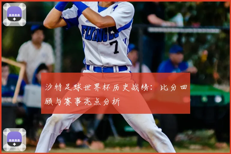 沙特足球世界杯历史战绩：比分回顾与赛事亮点分析