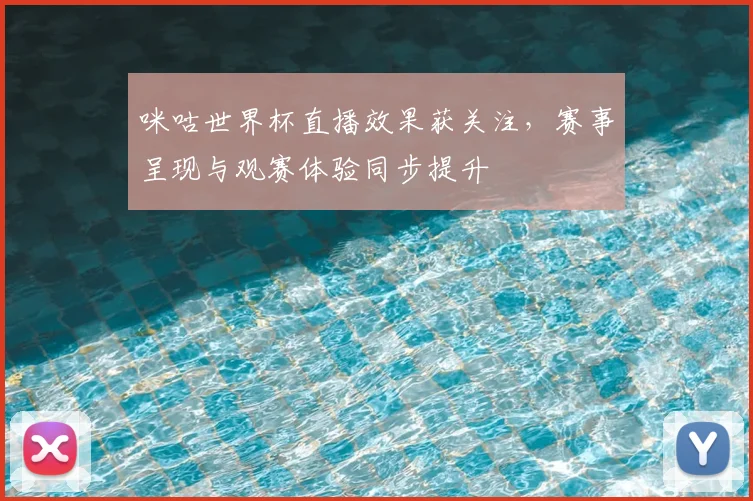 咪咕世界杯直播效果获关注，赛事呈现与观赛体验同步提升