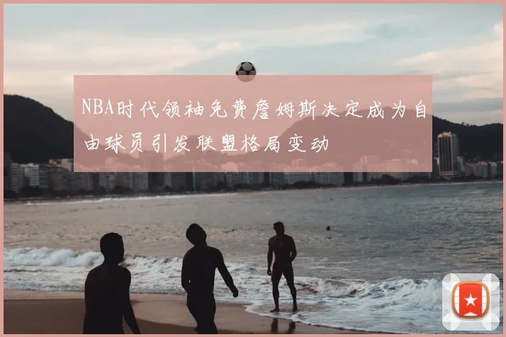 NBA时代领袖免费詹姆斯决定成为自由球员引发联盟格局变动