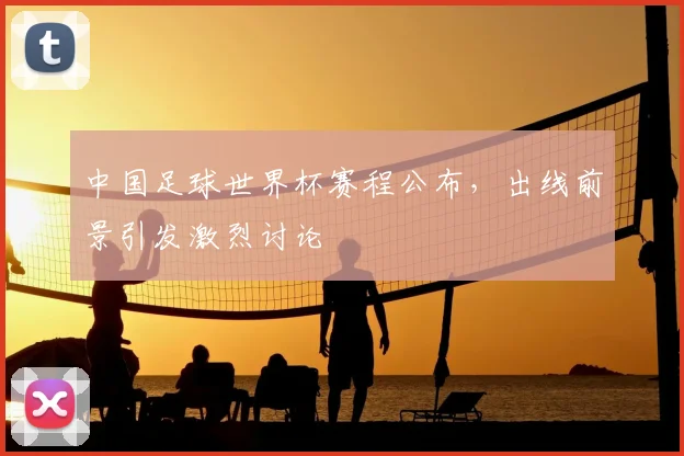 中国足球世界杯赛程公布，出线前景引发激烈讨论