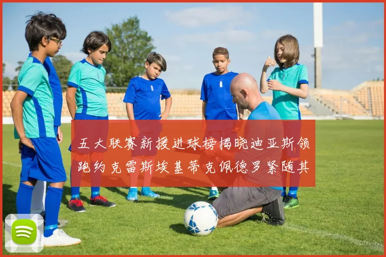五大联赛新援进球榜揭晓迪亚斯领跑约克雷斯埃基蒂克佩德罗紧随其后