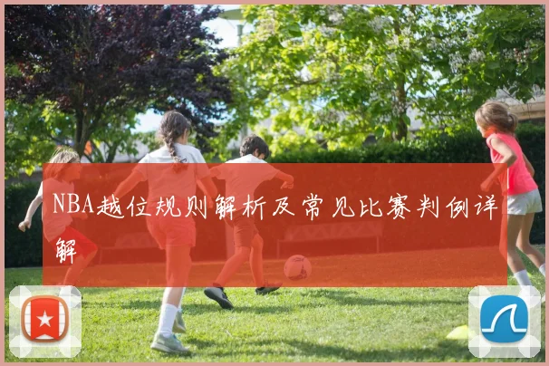 NBA越位规则解析及常见比赛判例详解
