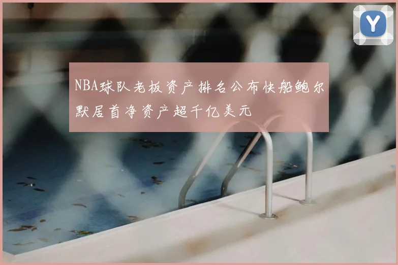 NBA球队老板资产排名公布快船鲍尔默居首净资产超千亿美元