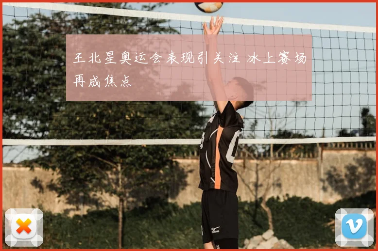 王北星奥运会表现引关注 冰上赛场再成焦点