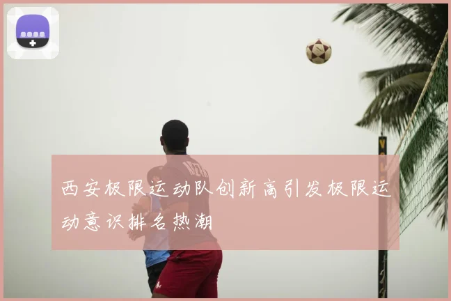 西安极限运动队创新高引发极限运动意识排名热潮