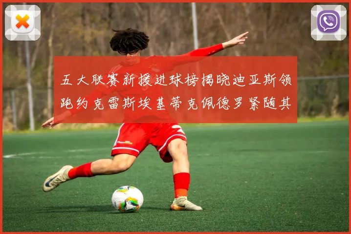 五大联赛新援进球榜揭晓迪亚斯领跑约克雷斯埃基蒂克佩德罗紧随其后