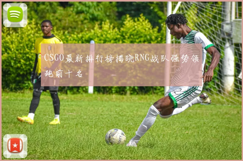 CSGO最新排行榜揭晓RNG战队强势领跑前十名