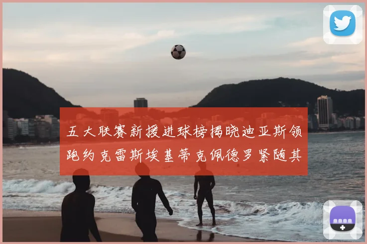 五大联赛新援进球榜揭晓迪亚斯领跑约克雷斯埃基蒂克佩德罗紧随其后