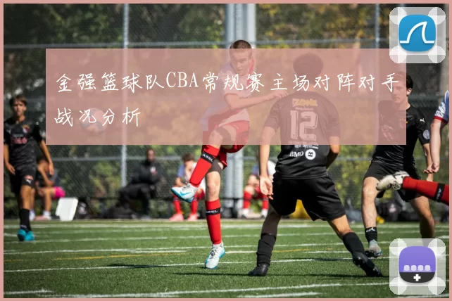 金强篮球队CBA常规赛主场对阵对手战况分析