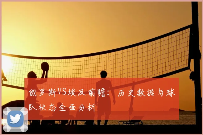 俄罗斯VS埃及前瞻：历史数据与球队状态全面分析