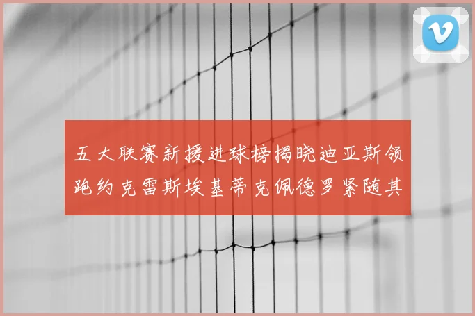 五大联赛新援进球榜揭晓迪亚斯领跑约克雷斯埃基蒂克佩德罗紧随其后