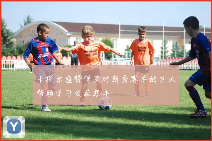 卡斯尔盛赞保罗对新秀赛季的巨大帮助学习收获颇丰