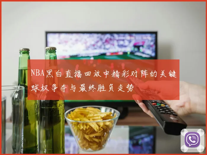 NBA黑白直播回放中精彩对阵的关键球权争夺与最终胜负走势
