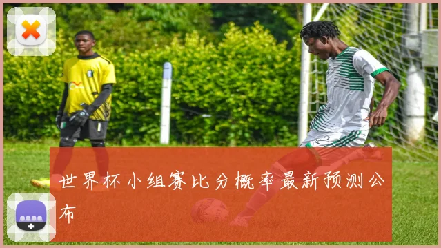 世界杯小组赛比分概率最新预测公布