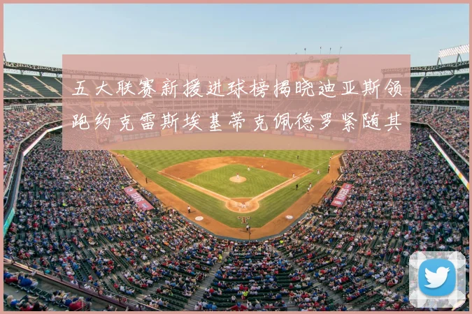 五大联赛新援进球榜揭晓迪亚斯领跑约克雷斯埃基蒂克佩德罗紧随其后