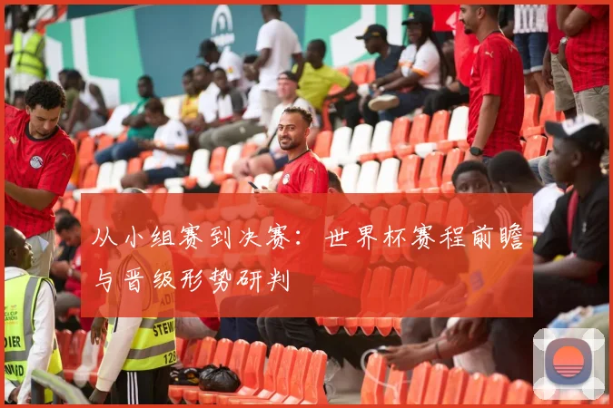 从小组赛到决赛：世界杯赛程前瞻与晋级形势研判